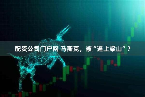 配资公司门户网 马斯克，被“逼上梁山”？