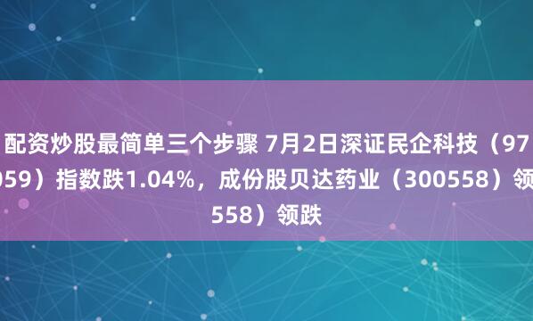配资炒股最简单三个步骤 7月2日深证民企科技（970059）指数跌1.04%，成份股贝达药业（300558）领跌