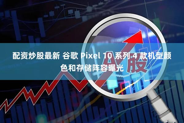 配资炒股最新 谷歌 Pixel 10 系列 4 款机型颜色和存储阵容曝光