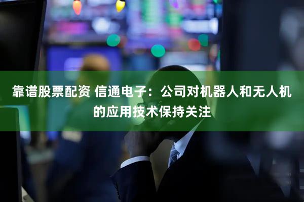 靠谱股票配资 信通电子：公司对机器人和无人机的应用技术保持关注