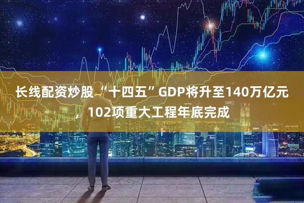 长线配资炒股 “十四五”GDP将升至140万亿元，102项重大工程年底完成