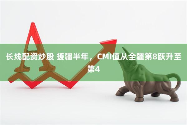 长线配资炒股 援疆半年，CMI值从全疆第8跃升至第4