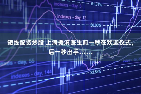 短线配资炒股 上海援滇医生前一秒在欢迎仪式，后一秒出手……