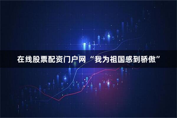 在线股票配资门户网 “我为祖国感到骄傲”