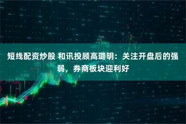 短线配资炒股 和讯投顾高璐明：关注开盘后的强弱，券商板块迎利好