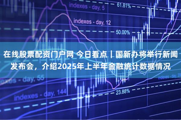 在线股票配资门户网 今日看点｜国新办将举行新闻发布会，介绍2025年上半年金融统计数据情况