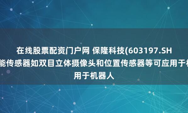 在线股票配资门户网 保隆科技(603197.SH)：智能传感器如双目立体摄像头和位置传感器等可应用于机器人