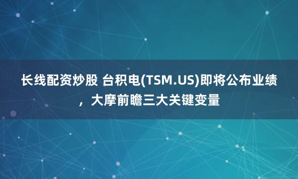 长线配资炒股 台积电(TSM.US)即将公布业绩，大摩前瞻三大关键变量