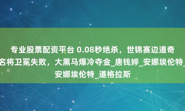 专业股票配资平台 0.08秒绝杀，世锦赛边道奇迹！中国名将卫冕失败，大黑马爆冷夺金_唐钱婷_安娜埃伦特_道格拉斯