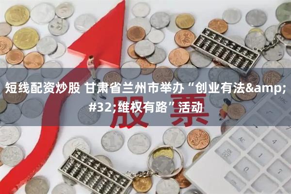 短线配资炒股 甘肃省兰州市举办“创业有法&#32;维权有路”活动