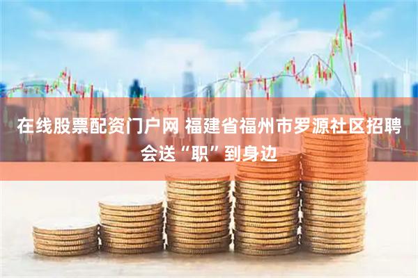 在线股票配资门户网 福建省福州市罗源社区招聘会送“职”到身边